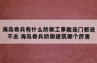 海岛奇兵有什么防御工事能连门都进不去 海岛奇兵防御建筑哪个厉害